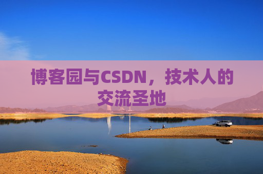 博客园与CSDN,技术人的交流圣地 博客园与CSDN,技术人的交流圣地